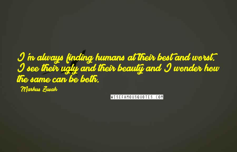 Markus Zusak Quotes: I'm always finding humans at their best and worst. I see their ugly and their beauty and I wonder how the same can be both.
