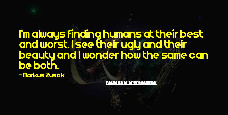 Markus Zusak Quotes: I'm always finding humans at their best and worst. I see their ugly and their beauty and I wonder how the same can be both.