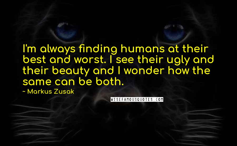 Markus Zusak Quotes: I'm always finding humans at their best and worst. I see their ugly and their beauty and I wonder how the same can be both.