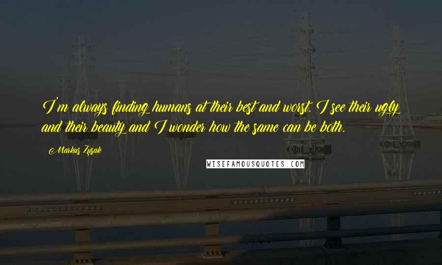 Markus Zusak Quotes: I'm always finding humans at their best and worst. I see their ugly and their beauty and I wonder how the same can be both.