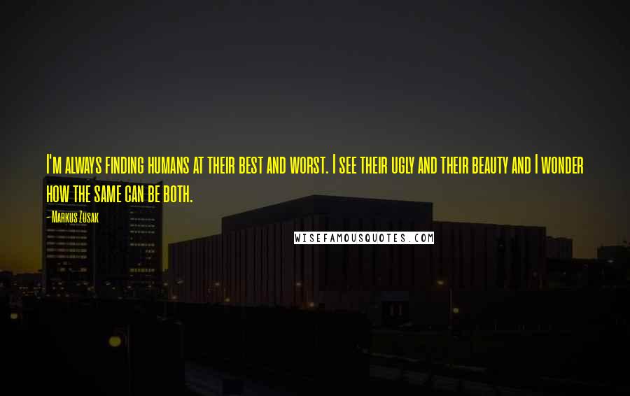 Markus Zusak Quotes: I'm always finding humans at their best and worst. I see their ugly and their beauty and I wonder how the same can be both.
