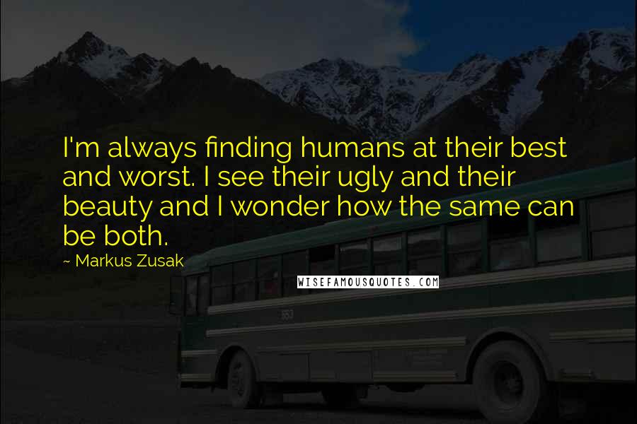 Markus Zusak Quotes: I'm always finding humans at their best and worst. I see their ugly and their beauty and I wonder how the same can be both.