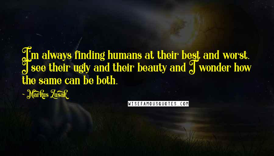 Markus Zusak Quotes: I'm always finding humans at their best and worst. I see their ugly and their beauty and I wonder how the same can be both.