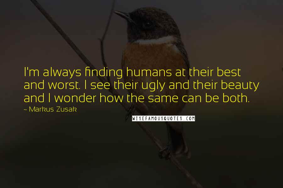Markus Zusak Quotes: I'm always finding humans at their best and worst. I see their ugly and their beauty and I wonder how the same can be both.