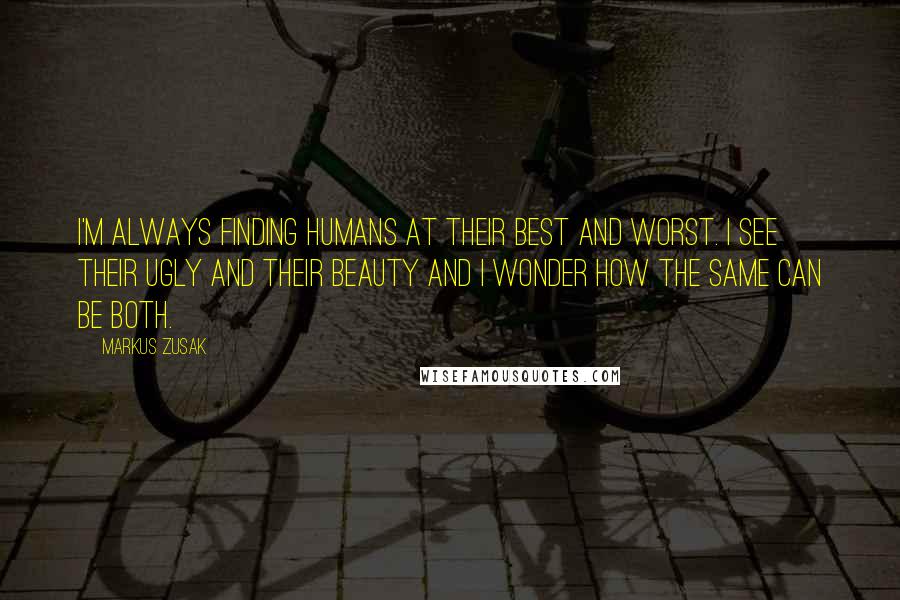 Markus Zusak Quotes: I'm always finding humans at their best and worst. I see their ugly and their beauty and I wonder how the same can be both.