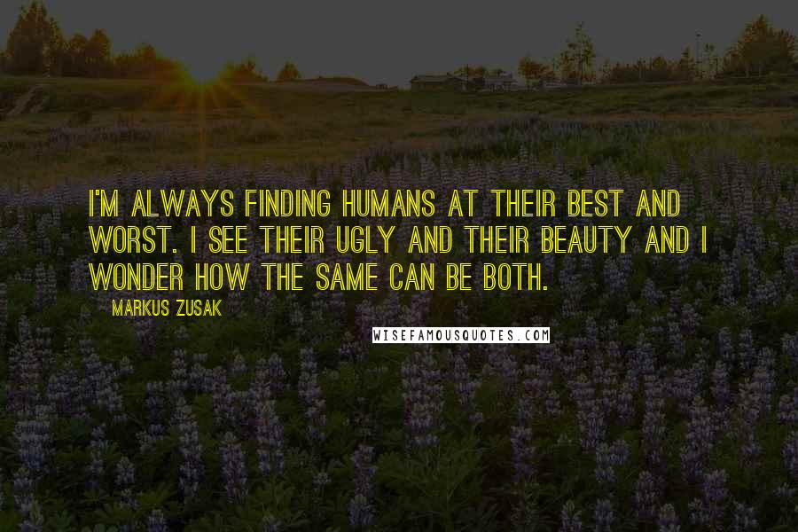 Markus Zusak Quotes: I'm always finding humans at their best and worst. I see their ugly and their beauty and I wonder how the same can be both.