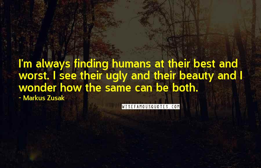 Markus Zusak Quotes: I'm always finding humans at their best and worst. I see their ugly and their beauty and I wonder how the same can be both.