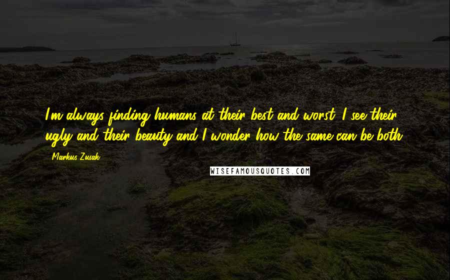 Markus Zusak Quotes: I'm always finding humans at their best and worst. I see their ugly and their beauty and I wonder how the same can be both.