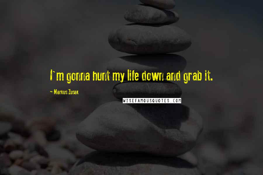 Markus Zusak Quotes: I'm gonna hunt my life down and grab it.