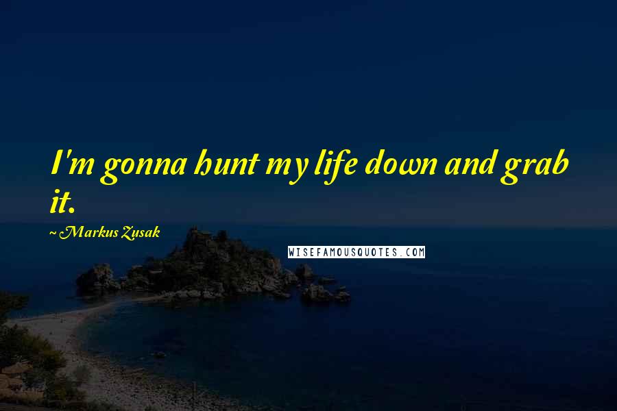 Markus Zusak Quotes: I'm gonna hunt my life down and grab it.