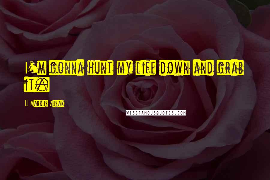 Markus Zusak Quotes: I'm gonna hunt my life down and grab it.