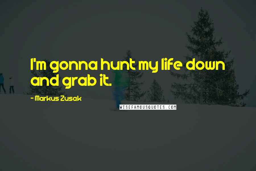 Markus Zusak Quotes: I'm gonna hunt my life down and grab it.