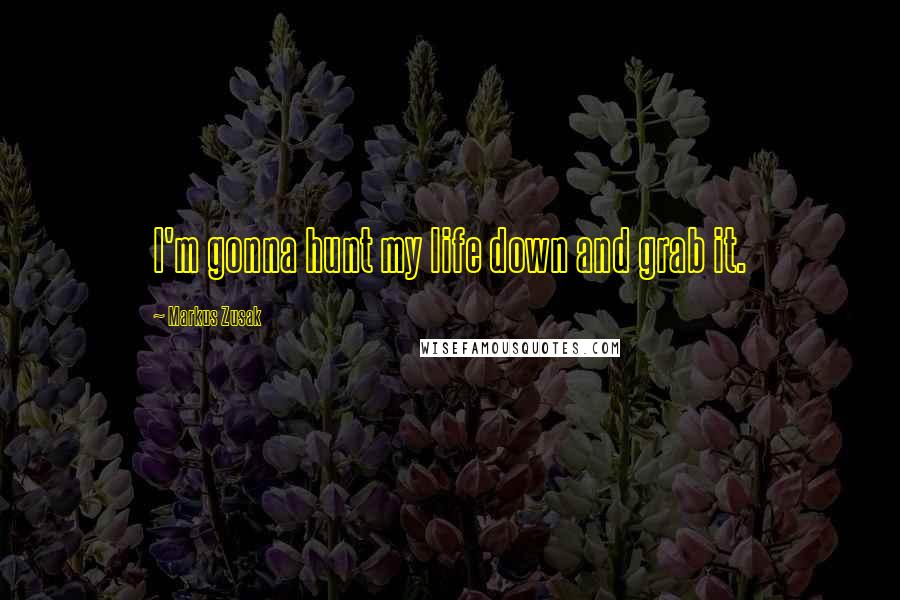 Markus Zusak Quotes: I'm gonna hunt my life down and grab it.