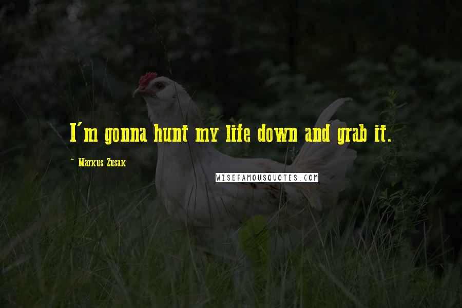 Markus Zusak Quotes: I'm gonna hunt my life down and grab it.