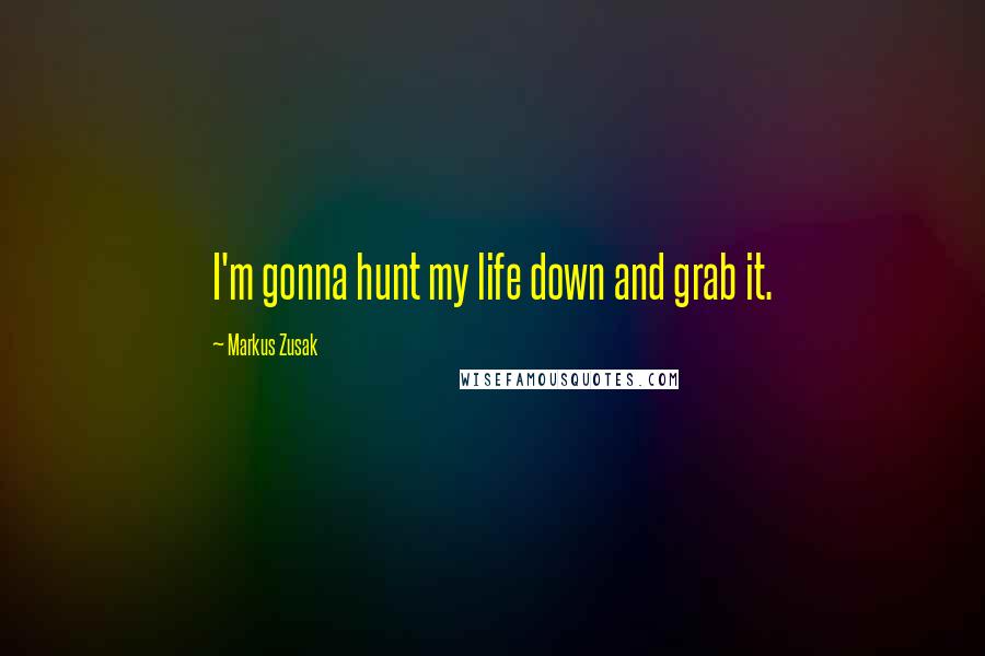 Markus Zusak Quotes: I'm gonna hunt my life down and grab it.