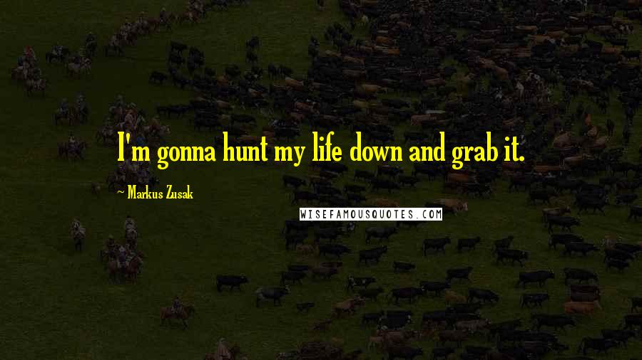 Markus Zusak Quotes: I'm gonna hunt my life down and grab it.