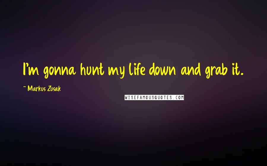 Markus Zusak Quotes: I'm gonna hunt my life down and grab it.