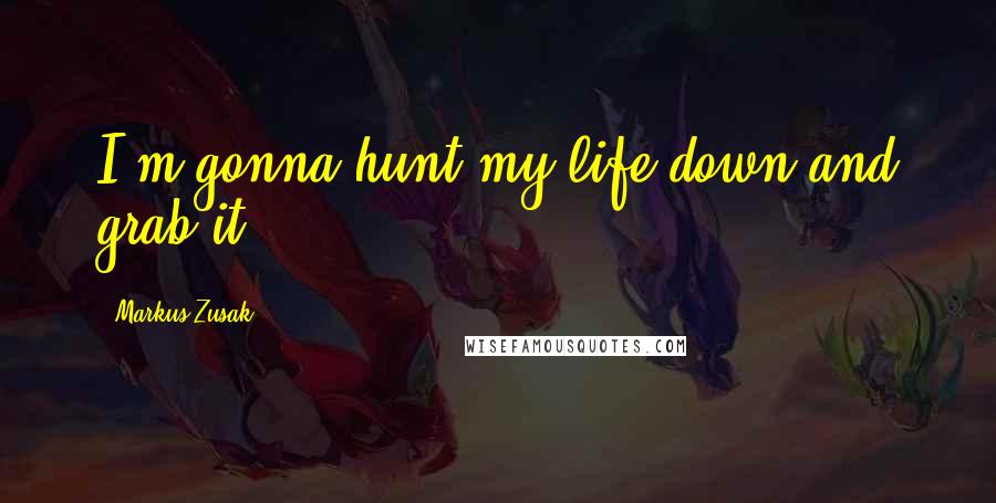 Markus Zusak Quotes: I'm gonna hunt my life down and grab it.