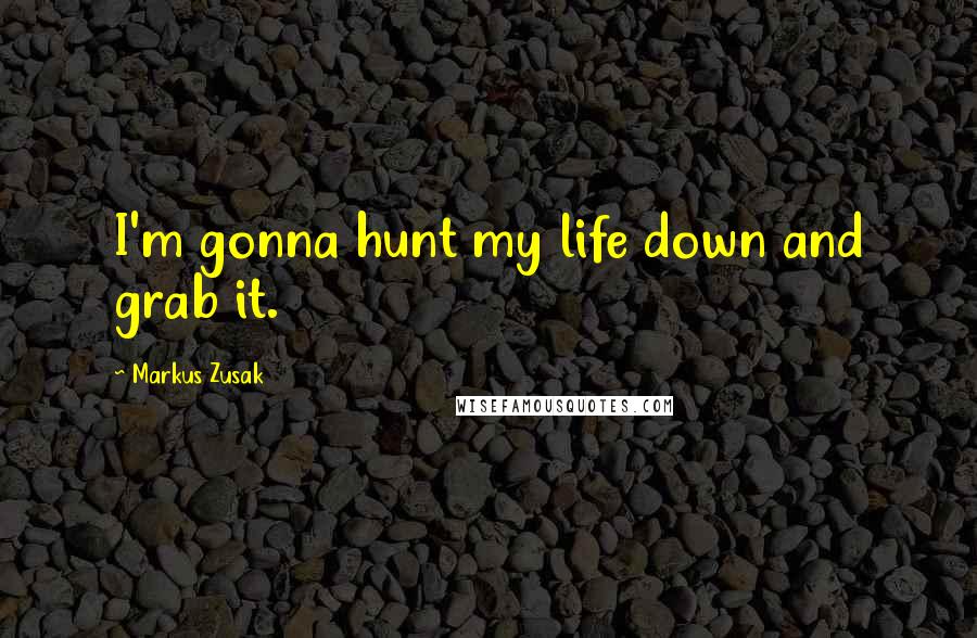 Markus Zusak Quotes: I'm gonna hunt my life down and grab it.