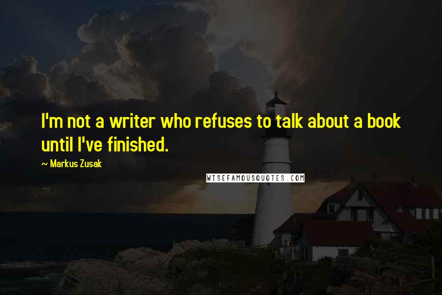 Markus Zusak Quotes: I'm not a writer who refuses to talk about a book until I've finished.