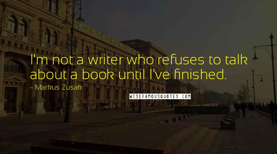 Markus Zusak Quotes: I'm not a writer who refuses to talk about a book until I've finished.