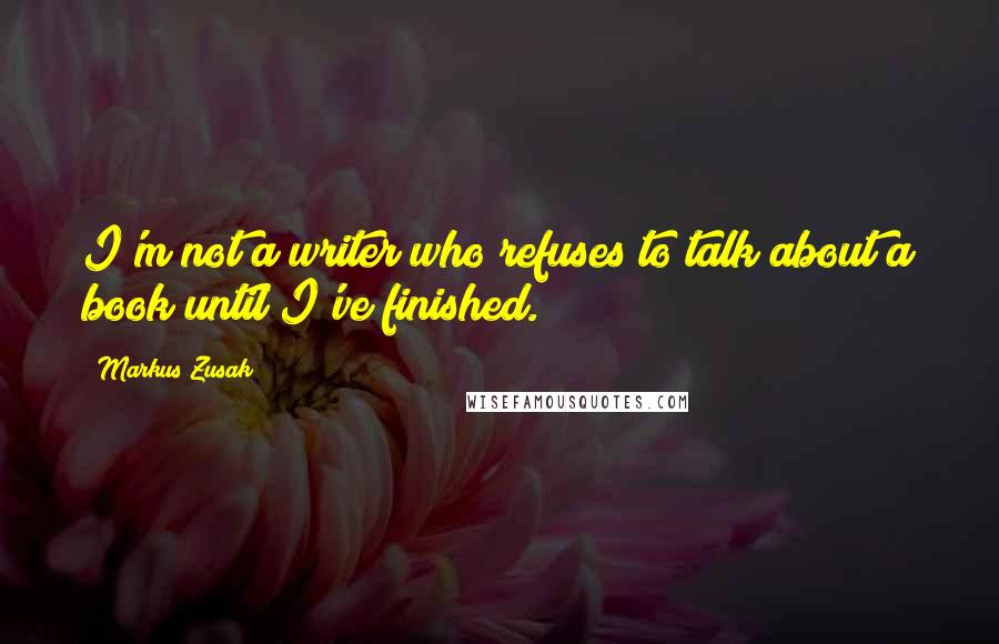 Markus Zusak Quotes: I'm not a writer who refuses to talk about a book until I've finished.