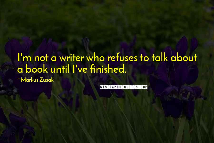 Markus Zusak Quotes: I'm not a writer who refuses to talk about a book until I've finished.