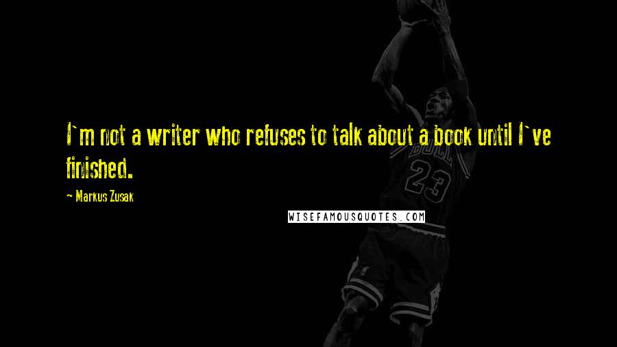Markus Zusak Quotes: I'm not a writer who refuses to talk about a book until I've finished.
