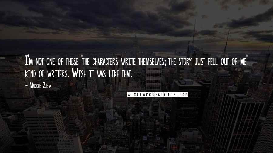 Markus Zusak Quotes: I'm not one of these 'the characters write themselves; the story just fell out of me' kind of writers. Wish it was like that.