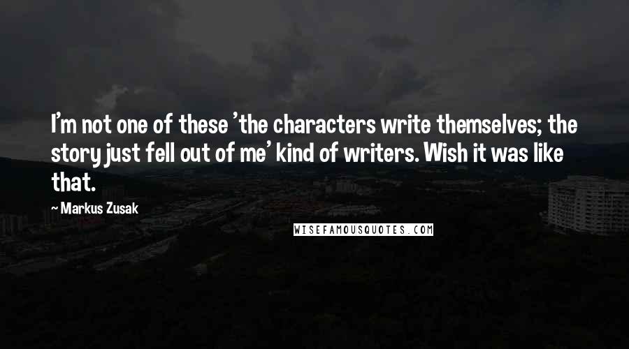 Markus Zusak Quotes: I'm not one of these 'the characters write themselves; the story just fell out of me' kind of writers. Wish it was like that.