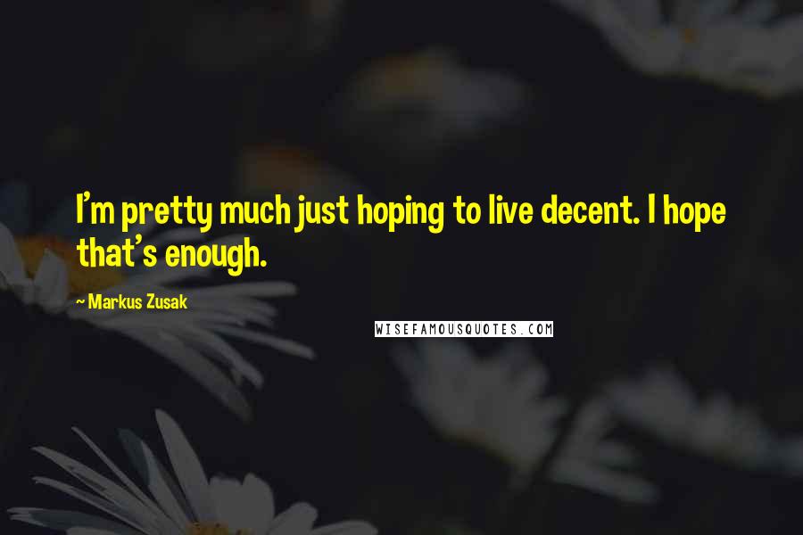 Markus Zusak Quotes: I'm pretty much just hoping to live decent. I hope that's enough.