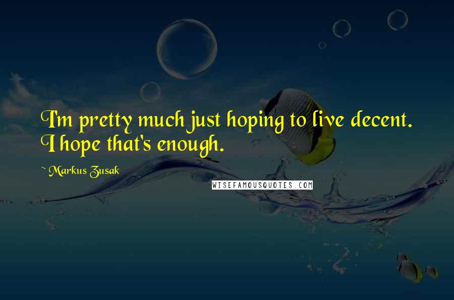 Markus Zusak Quotes: I'm pretty much just hoping to live decent. I hope that's enough.
