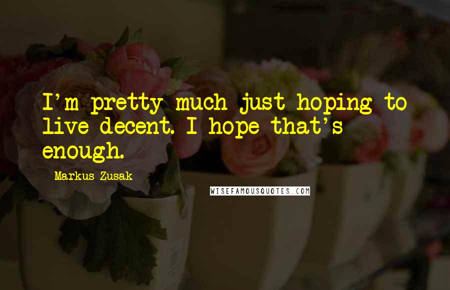 Markus Zusak Quotes: I'm pretty much just hoping to live decent. I hope that's enough.