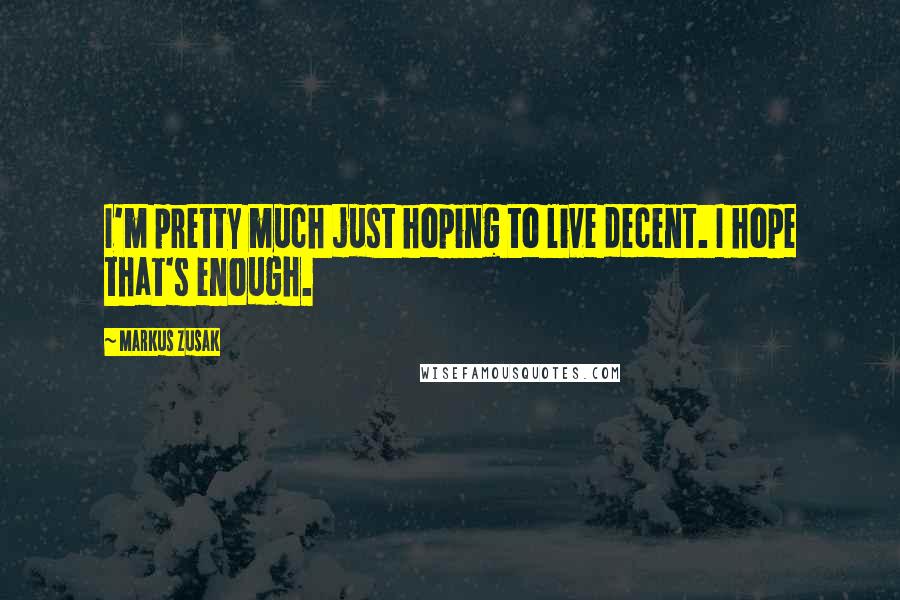 Markus Zusak Quotes: I'm pretty much just hoping to live decent. I hope that's enough.