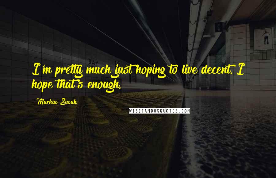 Markus Zusak Quotes: I'm pretty much just hoping to live decent. I hope that's enough.