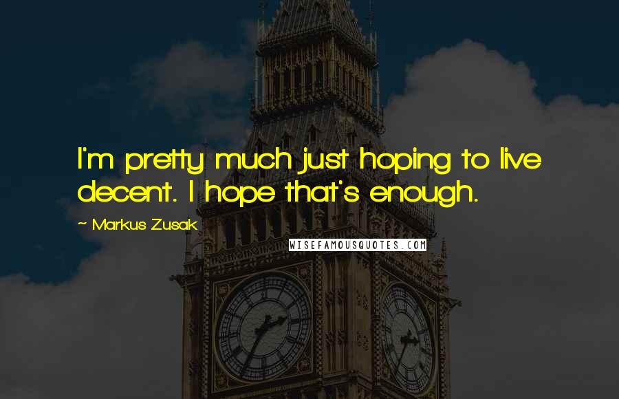 Markus Zusak Quotes: I'm pretty much just hoping to live decent. I hope that's enough.