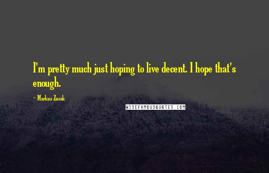 Markus Zusak Quotes: I'm pretty much just hoping to live decent. I hope that's enough.