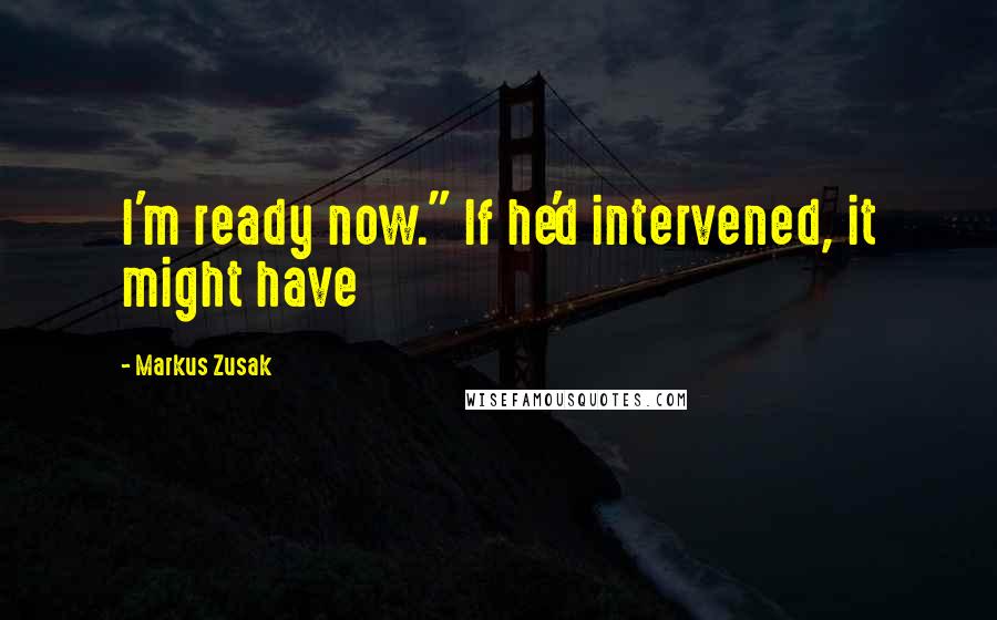 Markus Zusak Quotes: I'm ready now." If he'd intervened, it might have