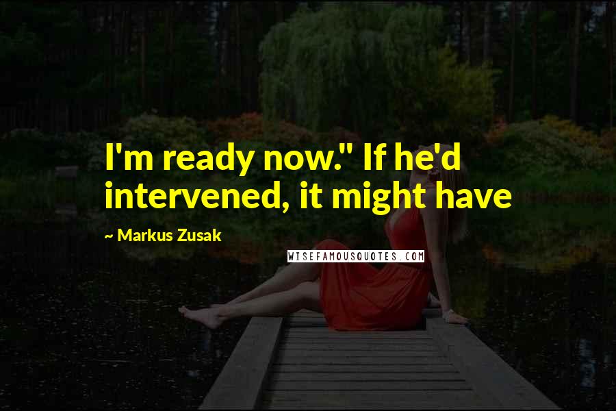 Markus Zusak Quotes: I'm ready now." If he'd intervened, it might have