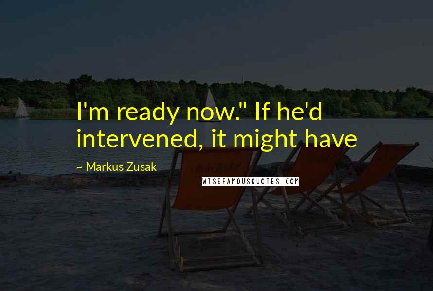 Markus Zusak Quotes: I'm ready now." If he'd intervened, it might have