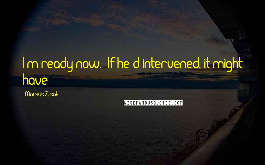 Markus Zusak Quotes: I'm ready now." If he'd intervened, it might have