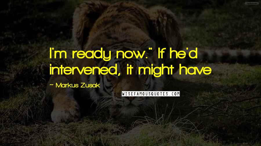 Markus Zusak Quotes: I'm ready now." If he'd intervened, it might have