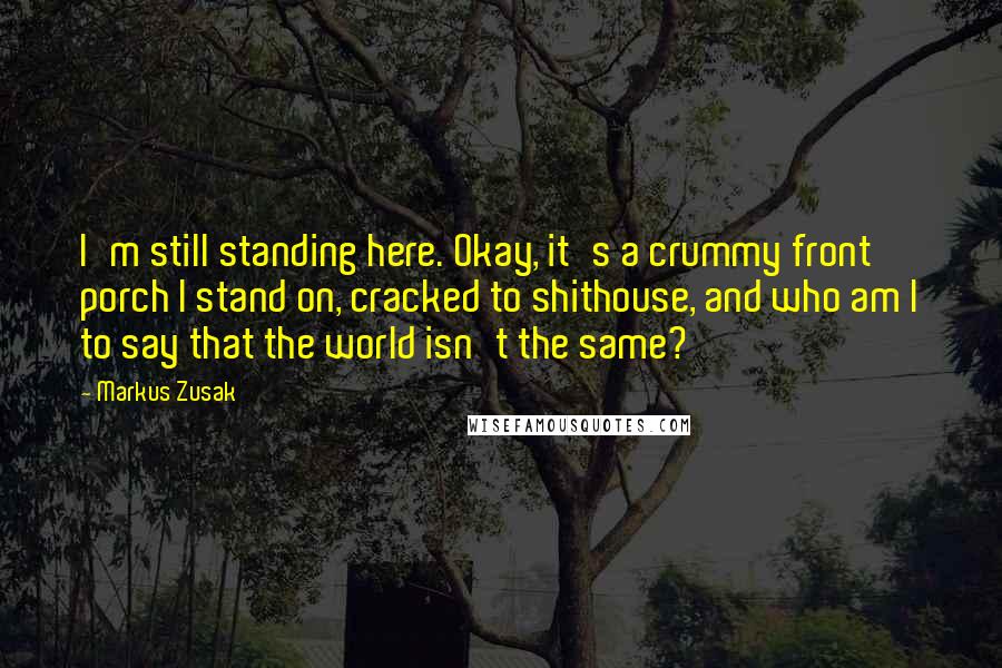 Markus Zusak Quotes: I'm still standing here. Okay, it's a crummy front porch I stand on, cracked to shithouse, and who am I to say that the world isn't the same?