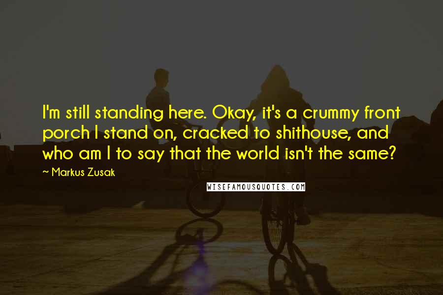 Markus Zusak Quotes: I'm still standing here. Okay, it's a crummy front porch I stand on, cracked to shithouse, and who am I to say that the world isn't the same?