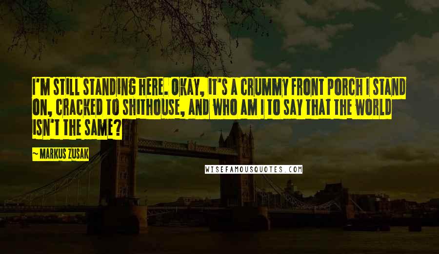 Markus Zusak Quotes: I'm still standing here. Okay, it's a crummy front porch I stand on, cracked to shithouse, and who am I to say that the world isn't the same?