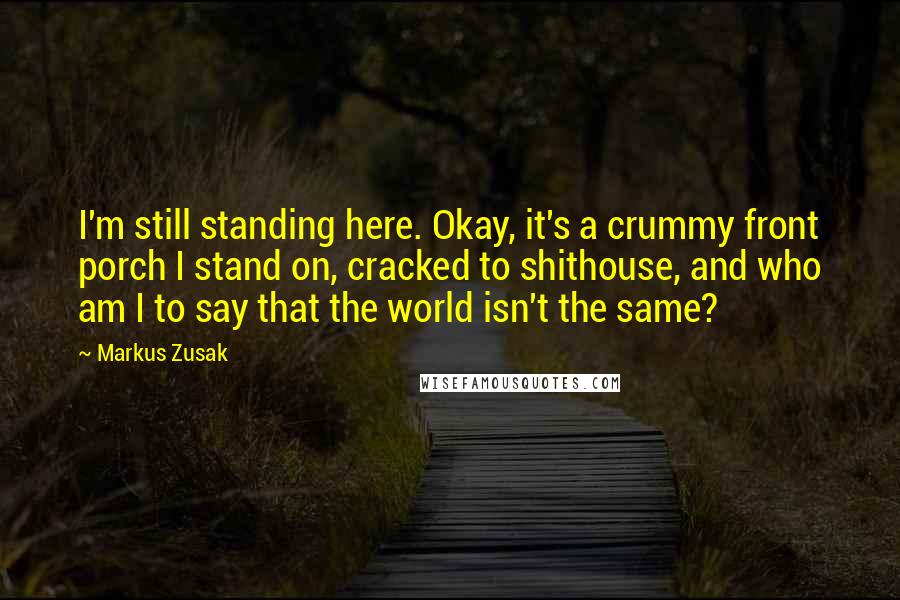 Markus Zusak Quotes: I'm still standing here. Okay, it's a crummy front porch I stand on, cracked to shithouse, and who am I to say that the world isn't the same?