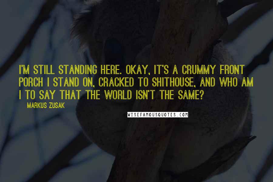 Markus Zusak Quotes: I'm still standing here. Okay, it's a crummy front porch I stand on, cracked to shithouse, and who am I to say that the world isn't the same?