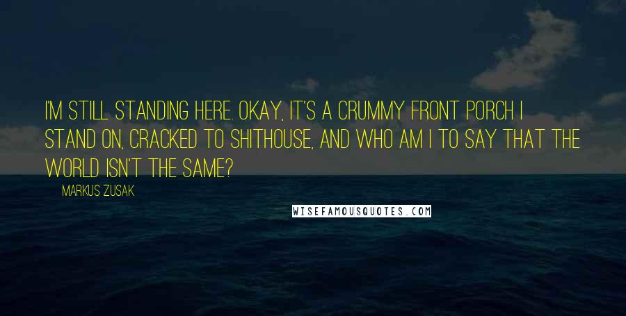 Markus Zusak Quotes: I'm still standing here. Okay, it's a crummy front porch I stand on, cracked to shithouse, and who am I to say that the world isn't the same?