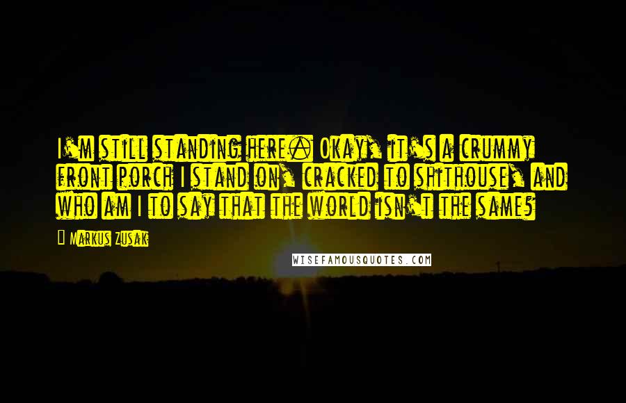 Markus Zusak Quotes: I'm still standing here. Okay, it's a crummy front porch I stand on, cracked to shithouse, and who am I to say that the world isn't the same?