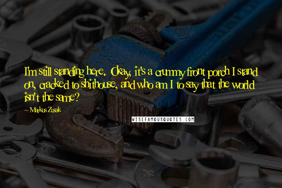 Markus Zusak Quotes: I'm still standing here. Okay, it's a crummy front porch I stand on, cracked to shithouse, and who am I to say that the world isn't the same?